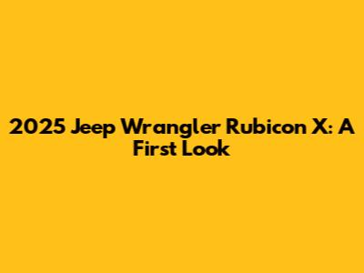 2025 Jeep Wrangler Rubicon X: A First Look