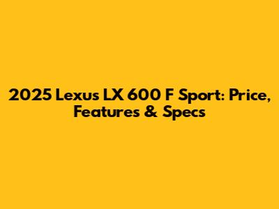 2025 Lexus LX 600 F Sport: Price, Features & Specs