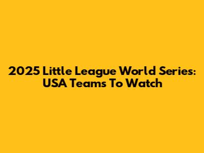 2025 Little League World Series: USA Teams To Watch