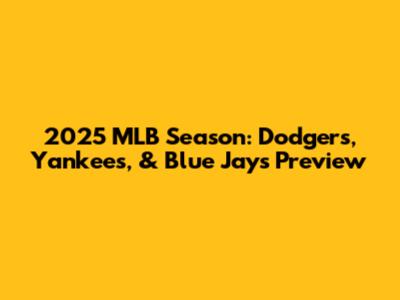2025 MLB Season: Dodgers, Yankees, & Blue Jays Preview