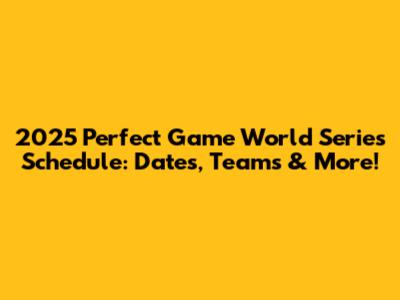 2025 Perfect Game World Series Schedule: Dates, Teams & More!