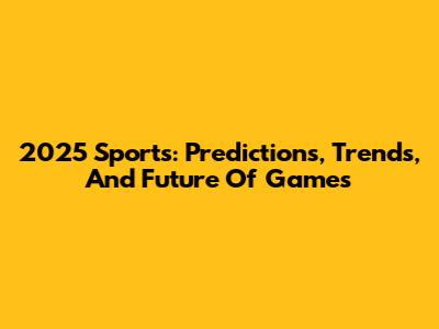 2025 Sports: Predictions, Trends, And Future Of Games