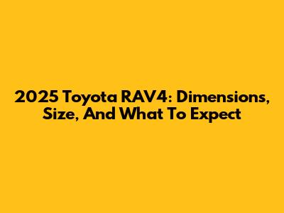 2025 Toyota RAV4: Dimensions, Size, And What To Expect