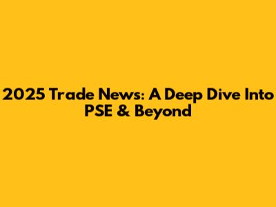2025 Trade News: A Deep Dive Into PSE & Beyond