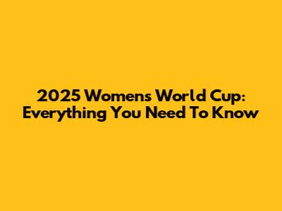 2025 Women's World Cup: Everything You Need To Know