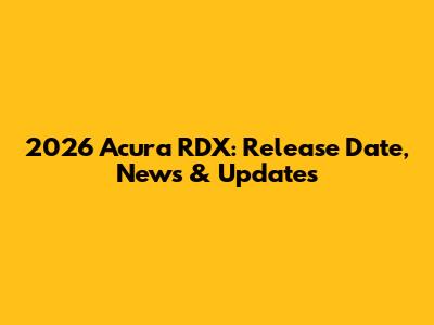 2026 Acura RDX: Release Date, News & Updates