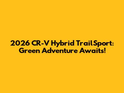 2026 CR-V Hybrid TrailSport: Green Adventure Awaits!