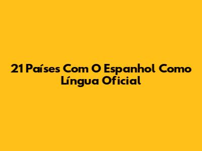 21 Países Com O Espanhol Como Língua Oficial