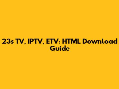 23s TV, IPTV, ETV: HTML Download Guide