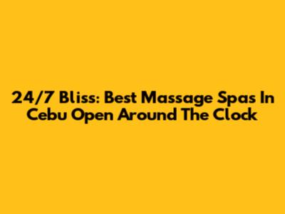 24/7 Bliss: Best Massage Spas In Cebu Open Around The Clock