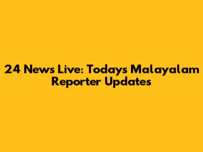 24 News Live: Today's Malayalam Reporter Updates