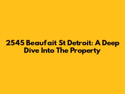 2545 Beaufait St Detroit: A Deep Dive Into The Property