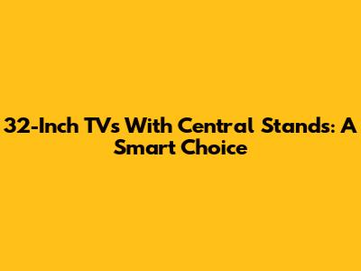 32-Inch TVs With Central Stands: A Smart Choice