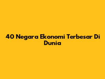 40 Negara Ekonomi Terbesar Di Dunia