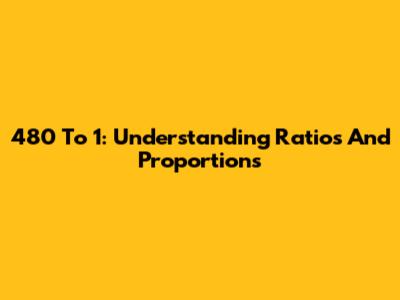 480 To 1: Understanding Ratios And Proportions