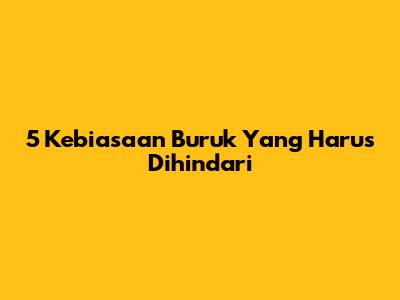 5 Kebiasaan Buruk Yang Harus Dihindari