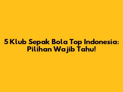 5 Klub Sepak Bola Top Indonesia: Pilihan Wajib Tahu!