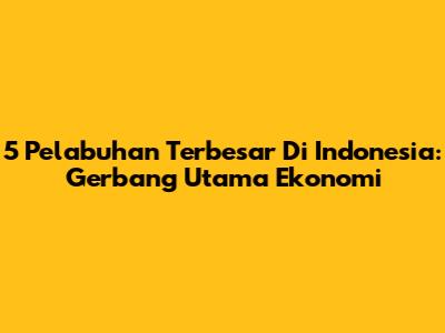 5 Pelabuhan Terbesar Di Indonesia: Gerbang Utama Ekonomi