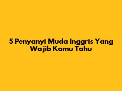 5 Penyanyi Muda Inggris Yang Wajib Kamu Tahu