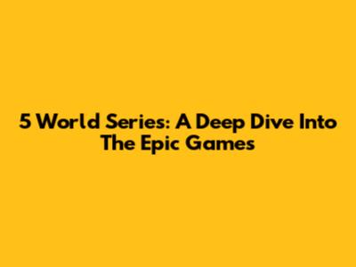 5 World Series: A Deep Dive Into The Epic Games
