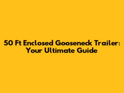 50 Ft Enclosed Gooseneck Trailer: Your Ultimate Guide