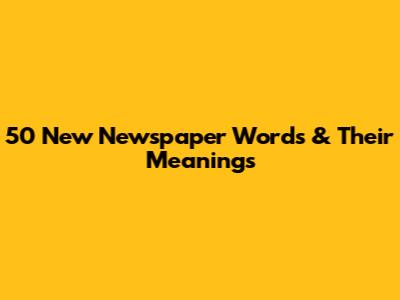 50 New Newspaper Words & Their Meanings