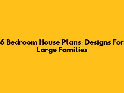 6 Bedroom House Plans: Designs For Large Families