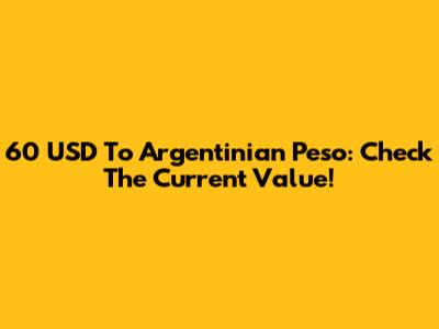 60 USD To Argentinian Peso: Check The Current Value!