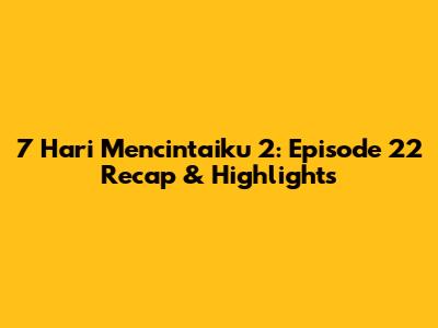 7 Hari Mencintaiku 2: Episode 22 Recap & Highlights