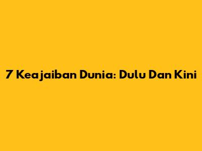 7 Keajaiban Dunia: Dulu Dan Kini