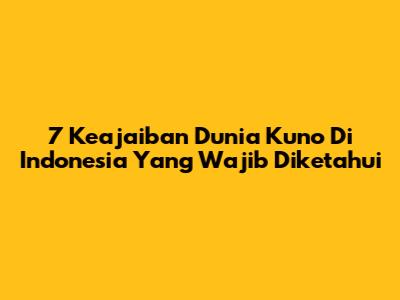 7 Keajaiban Dunia Kuno Di Indonesia Yang Wajib Diketahui