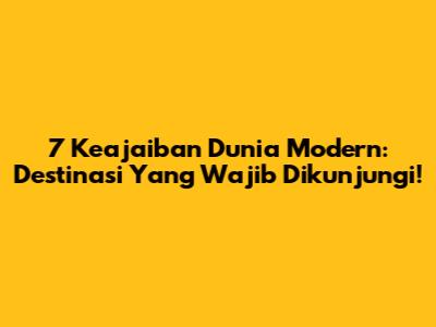 7 Keajaiban Dunia Modern: Destinasi Yang Wajib Dikunjungi!