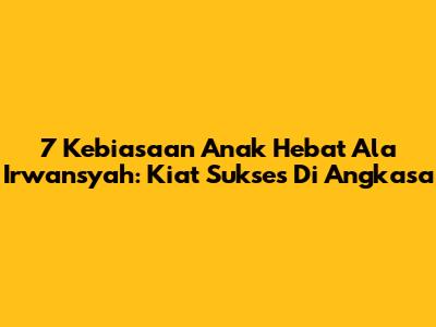 7 Kebiasaan Anak Hebat Ala Irwansyah: Kiat Sukses Di Angkasa