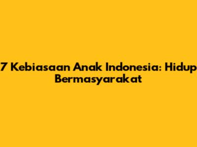 7 Kebiasaan Anak Indonesia: Hidup Bermasyarakat