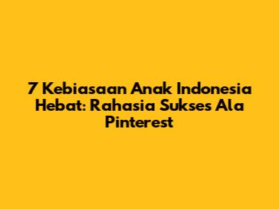 7 Kebiasaan Anak Indonesia Hebat: Rahasia Sukses Ala Pinterest