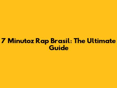 7 Minutoz Rap Brasil: The Ultimate Guide