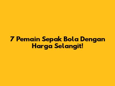7 Pemain Sepak Bola Dengan Harga Selangit!