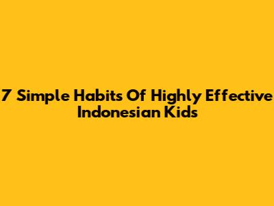 7 Simple Habits Of Highly Effective Indonesian Kids
