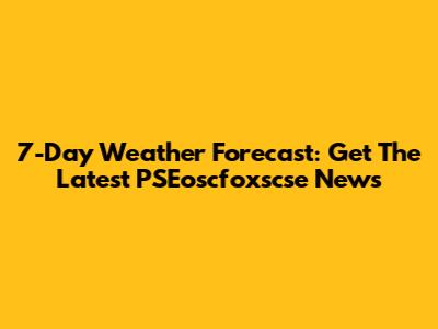 7-Day Weather Forecast: Get The Latest PSEoscfoxscse News