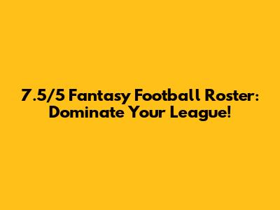 7.5/5 Fantasy Football Roster: Dominate Your League!