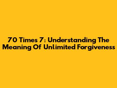 70 Times 7: Understanding The Meaning Of Unlimited Forgiveness