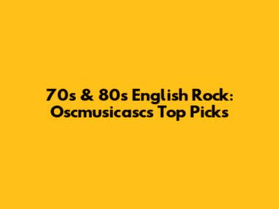 70s & 80s English Rock: Oscmusicasc's Top Picks