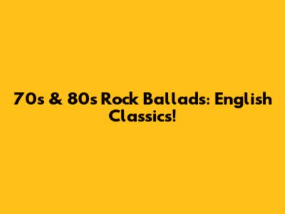 70s & 80s Rock Ballads: English Classics!