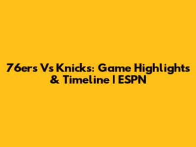 76ers Vs Knicks: Game Highlights & Timeline | ESPN