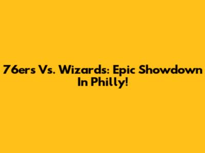 76ers Vs. Wizards: Epic Showdown In Philly!