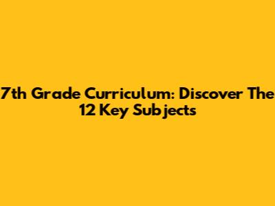 7th Grade Curriculum: Discover The 12 Key Subjects