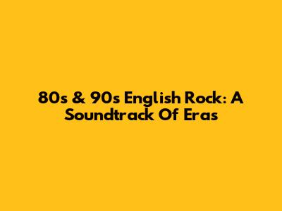 80s & 90s English Rock: A Soundtrack Of Eras