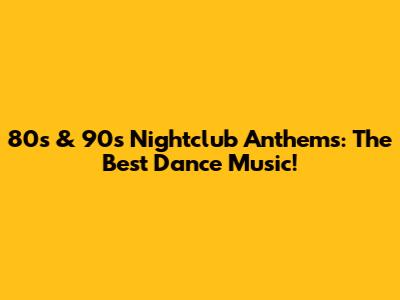 80s & 90s Nightclub Anthems: The Best Dance Music!