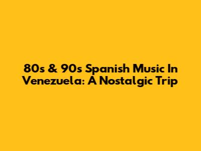 80s & 90s Spanish Music In Venezuela: A Nostalgic Trip