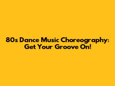 80s Dance Music Choreography: Get Your Groove On!